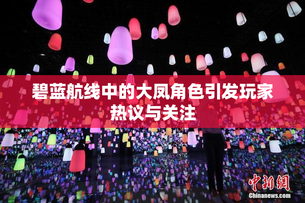 碧蓝航线中的大凤角色引发玩家热议与关注