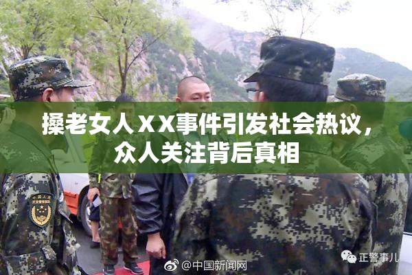 搡老女人ⅩX事件引发社会热议，众人关注背后真相