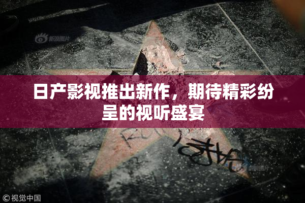 日产影视推出新作，期待精彩纷呈的视听盛宴