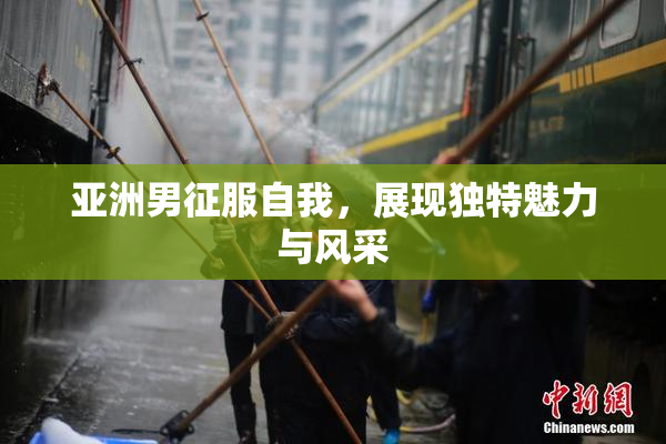 亚洲男征服自我，展现独特魅力与风采