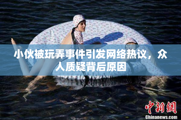 小伙被玩弄事件引发网络热议，众人质疑背后原因