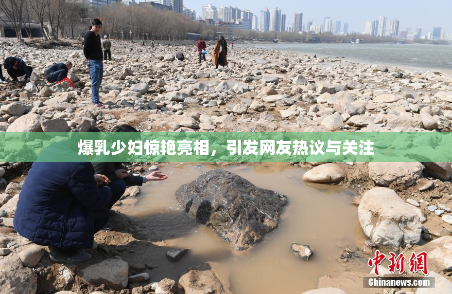 爆乳少妇惊艳亮相，引发网友热议与关注