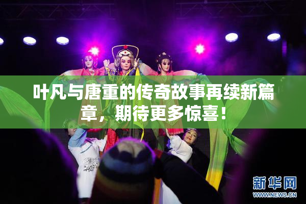 叶凡与唐重的传奇故事再续新篇章，期待更多惊喜！