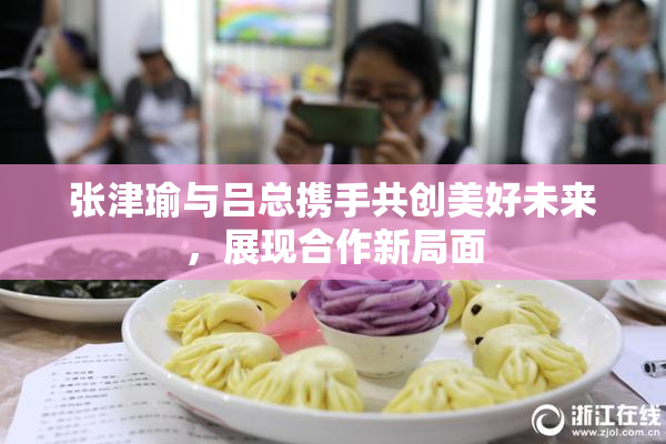 张津瑜与吕总携手共创美好未来，展现合作新局面