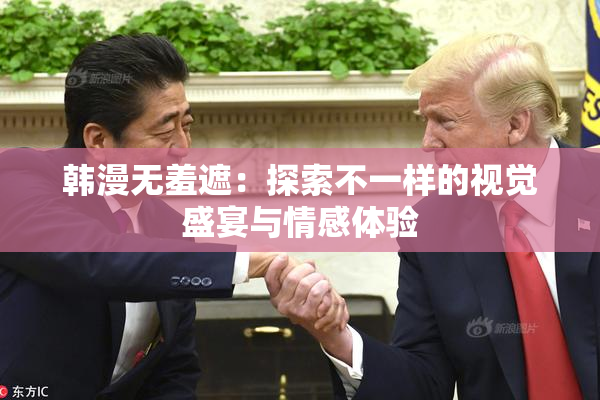 韩漫无羞遮：探索不一样的视觉盛宴与情感体验