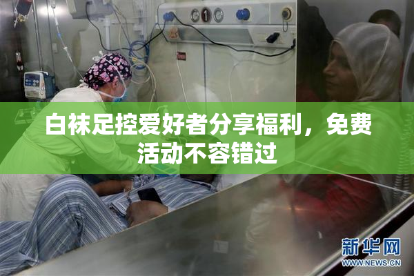 白袜足控爱好者分享福利，免费活动不容错过