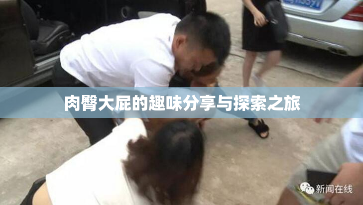 肉臀大屁的趣味分享与探索之旅