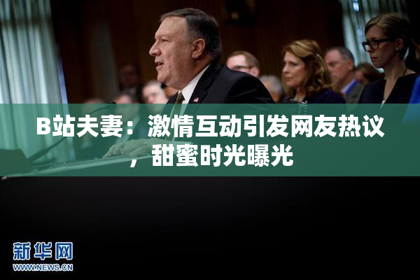 B站夫妻：激情互动引发网友热议，甜蜜时光曝光