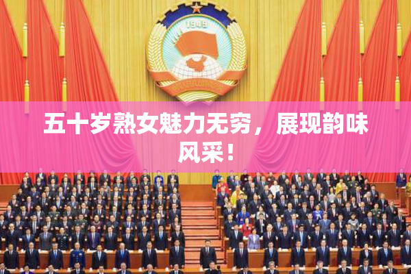 五十岁熟女魅力无穷，展现韵味风采！