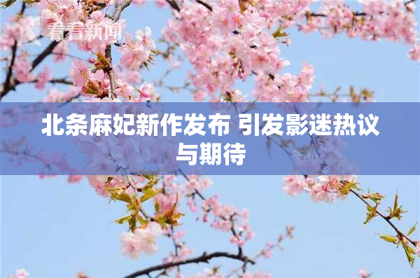 北条麻妃新作发布 引发影迷热议与期待