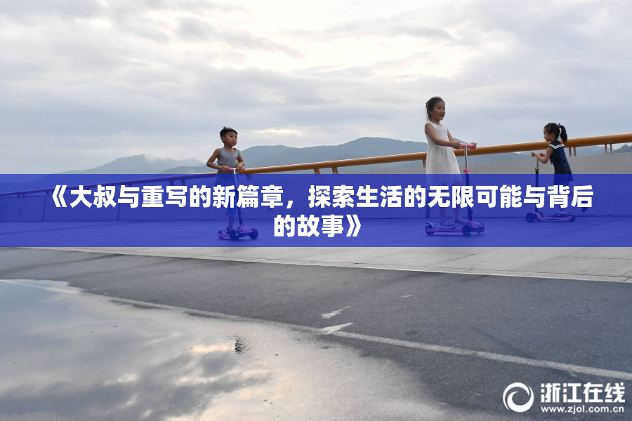 《大叔与重写的新篇章，探索生活的无限可能与背后的故事》