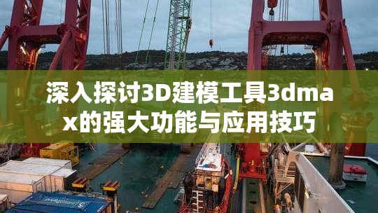 深入探讨3D建模工具3dmax的强大功能与应用技巧