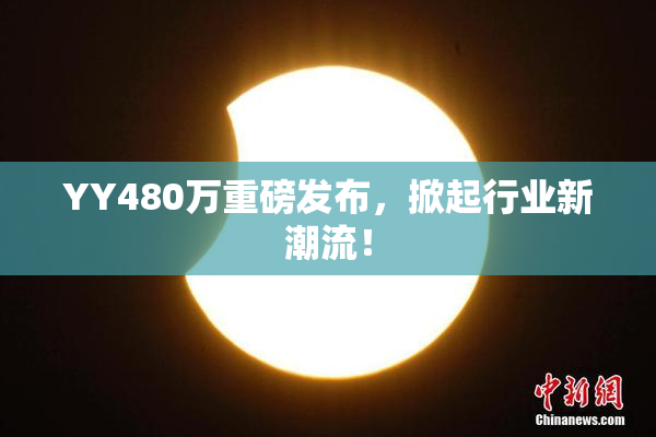 YY480万重磅发布，掀起行业新潮流！