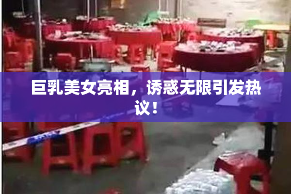 巨乳美女亮相，诱惑无限引发热议！