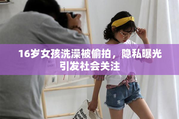 16岁女孩洗澡被偷拍，隐私曝光引发社会关注