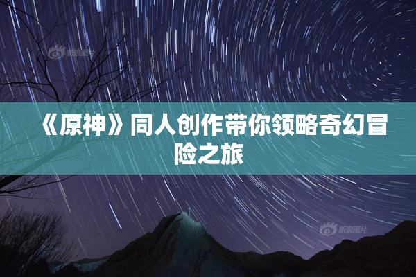 《原神》同人创作带你领略奇幻冒险之旅