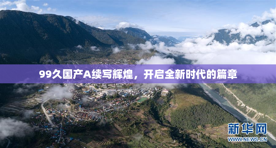 99久国产A续写辉煌，开启全新时代的篇章