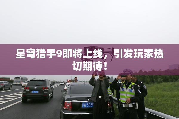 星穹猎手9即将上线，引发玩家热切期待！