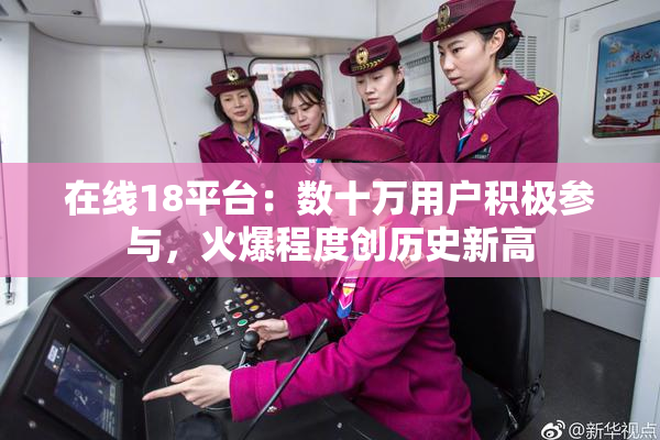 在线18平台：数十万用户积极参与，火爆程度创历史新高