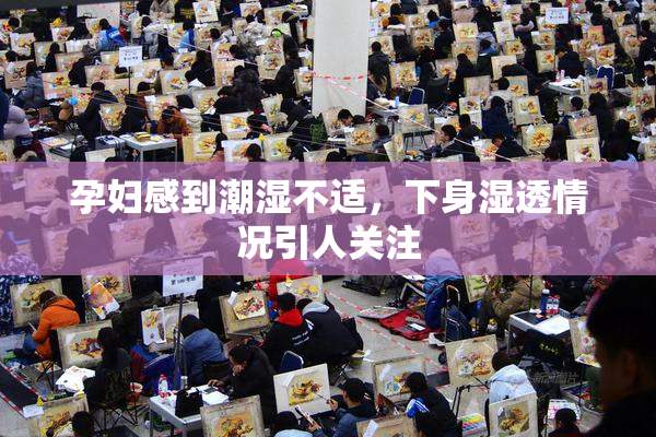 孕妇感到潮湿不适，下身湿透情况引人关注