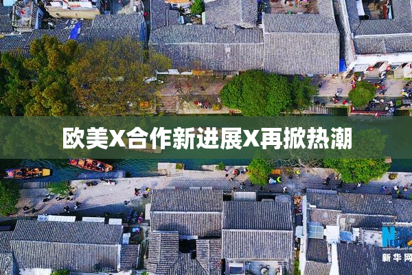 欧美X合作新进展X再掀热潮