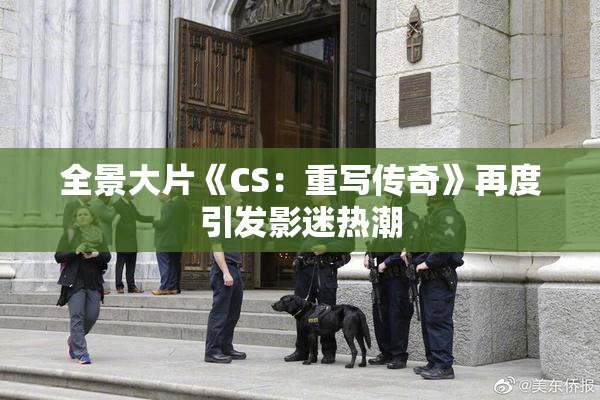 全景大片《CS：重写传奇》再度引发影迷热潮
