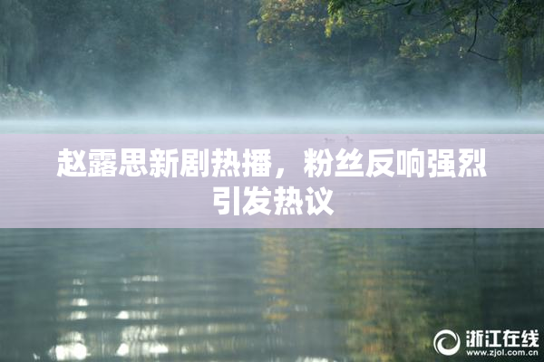 赵露思新剧热播，粉丝反响强烈引发热议