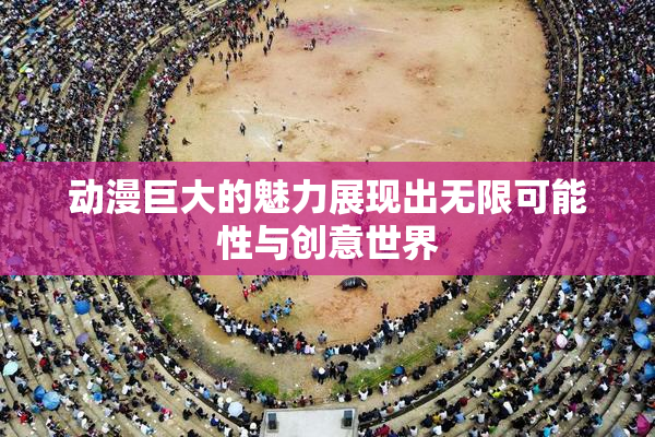 动漫巨大的魅力展现出无限可能性与创意世界
