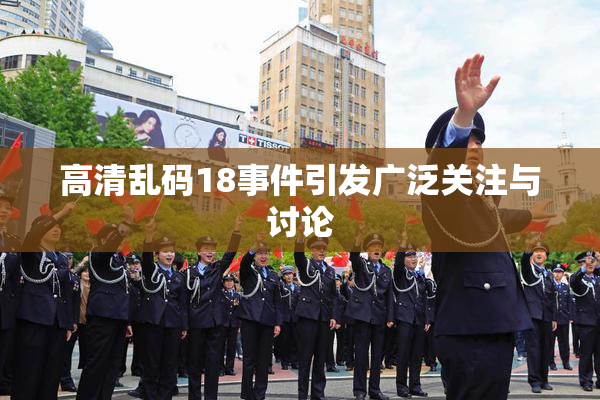 高清乱码18事件引发广泛关注与讨论