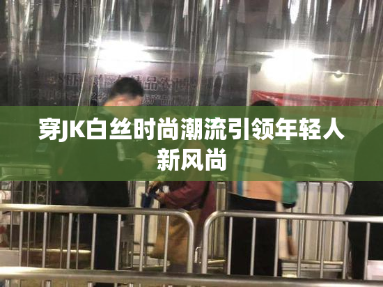 穿JK白丝时尚潮流引领年轻人新风尚