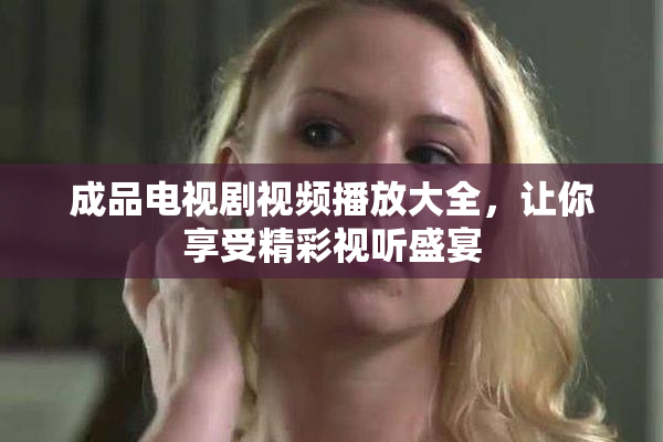 成品电视剧视频播放大全，让你享受精彩视听盛宴