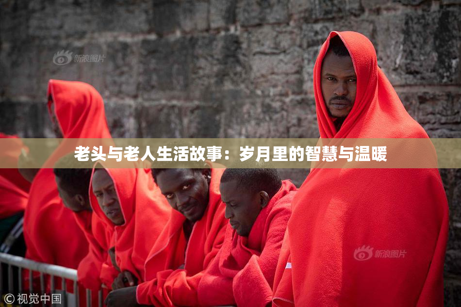 老头与老人生活故事：岁月里的智慧与温暖