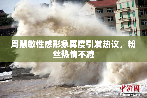周慧敏性感形象再度引发热议，粉丝热情不减