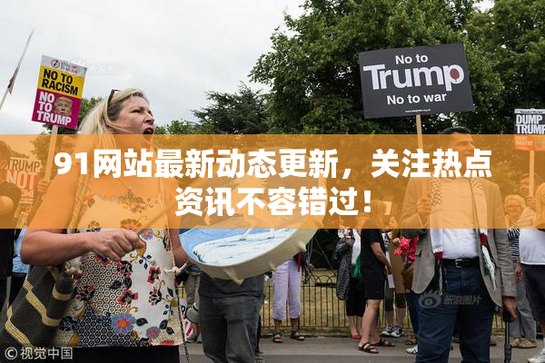 91网站最新动态更新，关注热点资讯不容错过！