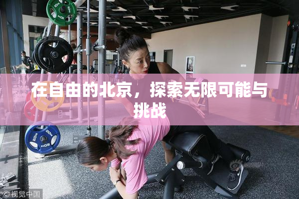 在自由的北京，探索无限可能与挑战