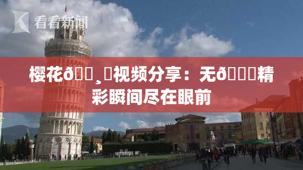 樱花🌸‌视频分享：无🈚精彩瞬间尽在眼前