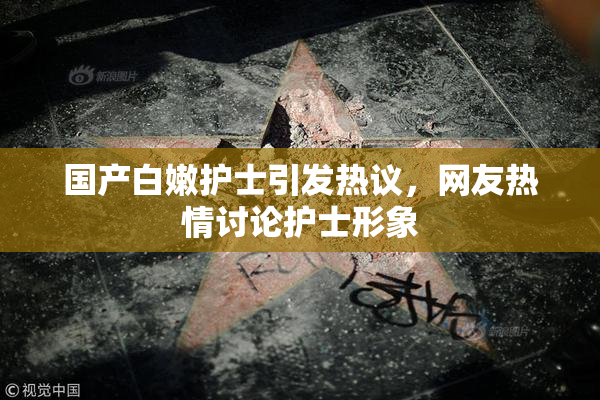国产白嫩护士引发热议，网友热情讨论护士形象