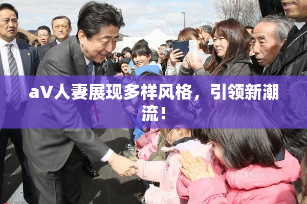 aV人妻展现多样风格，引领新潮流！