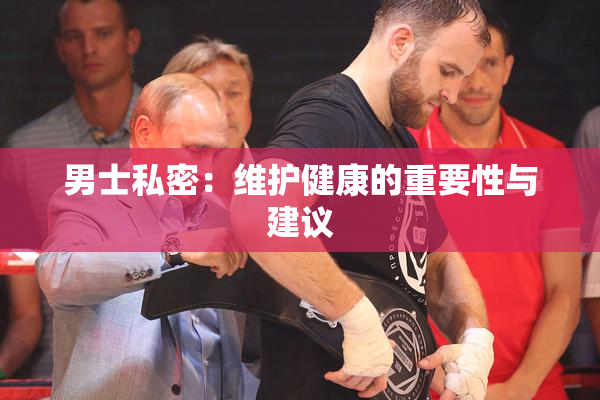 男士私密：维护健康的重要性与建议
