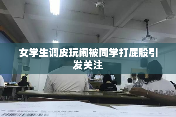 女学生调皮玩闹被同学打屁股引发关注