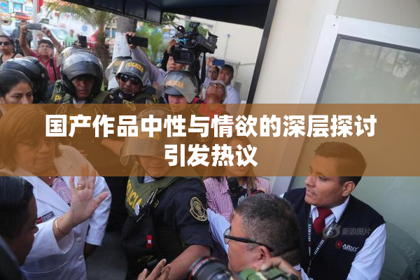 国产作品中性与情欲的深层探讨引发热议