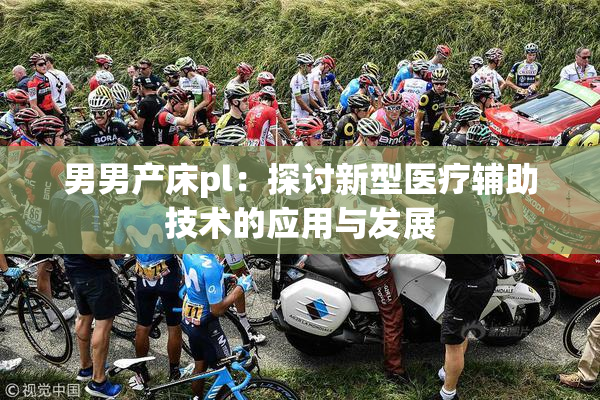 男男产床pl：探讨新型医疗辅助技术的应用与发展