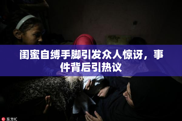 闺蜜自缚手脚引发众人惊讶，事件背后引热议