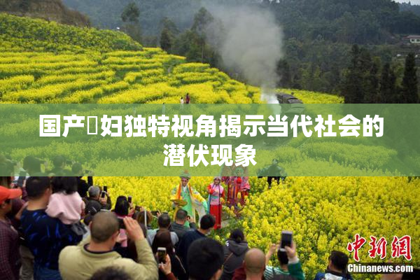 国产婬妇独特视角揭示当代社会的潜伏现象