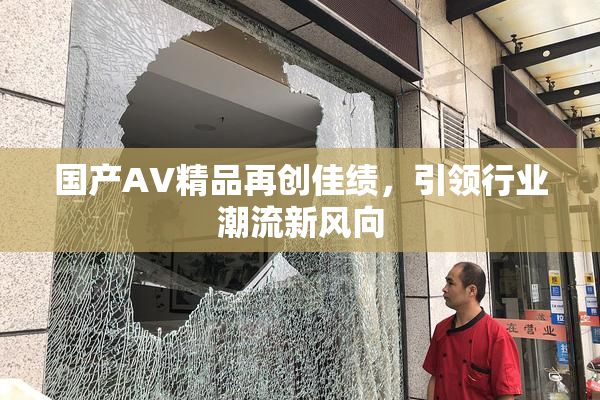 国产AV精品再创佳绩，引领行业潮流新风向