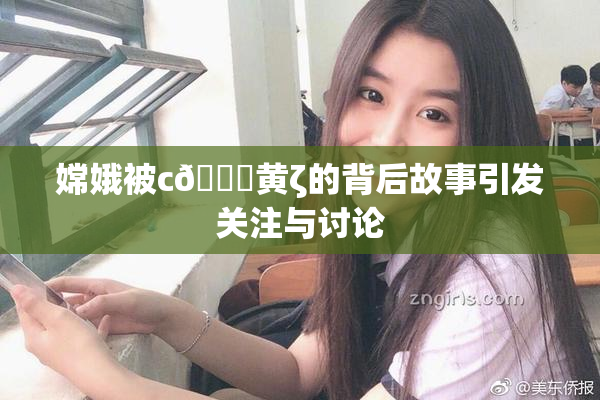 嫦娥被c🔞黄ζ的背后故事引发关注与讨论