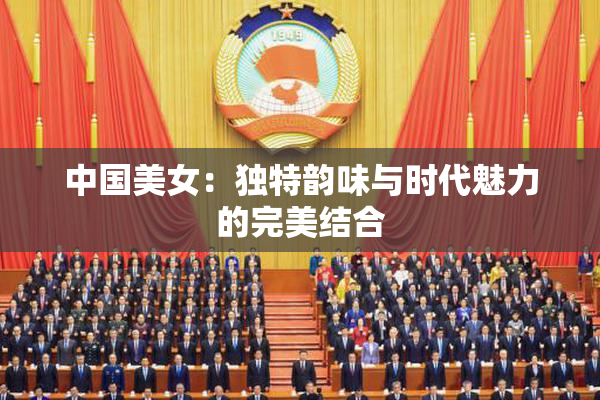 中国美女：独特韵味与时代魅力的完美结合