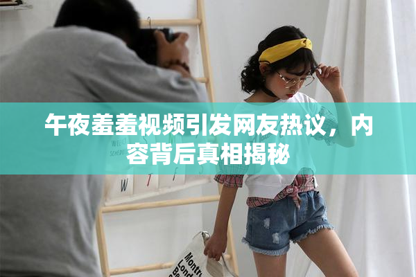 午夜羞羞视频引发网友热议，内容背后真相揭秘