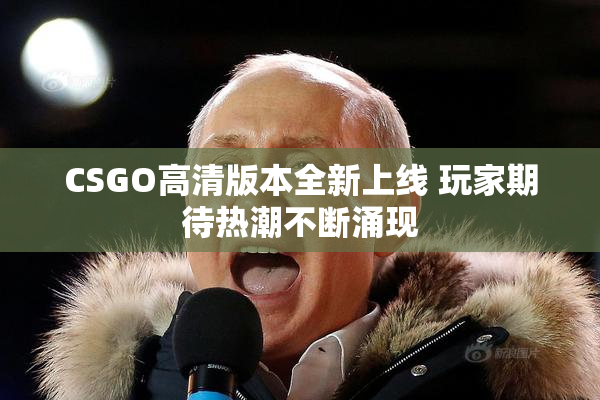 CSGO高清版本全新上线 玩家期待热潮不断涌现