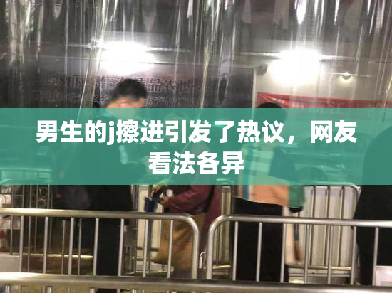 男生的j擦进引发了热议，网友看法各异